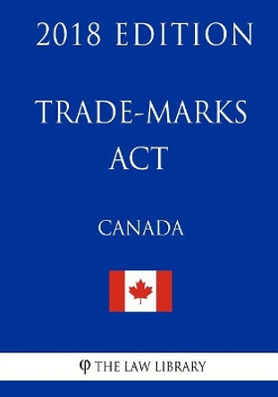 Trade-marks Act (Canada) - 2018 Edition by The Law Library 9781986121491