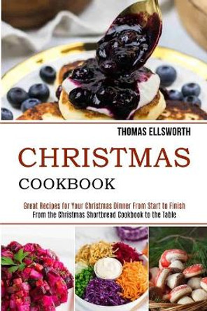 Christmas Cookbook: Great Recipes for Your Christmas Dinner From Start to Finish (From the Christmas Shortbread Cookbook to the Table) by Thomas Ellsworth 9781989891964