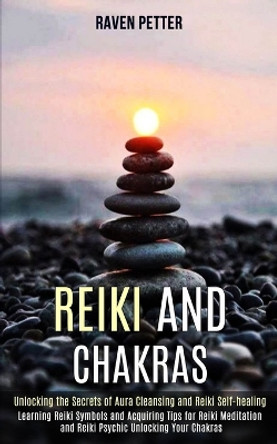Reiki and Chakras: Unlocking the Secrets of Aura Cleansing and Reiki Self-healing (Learning Reiki Symbols and Acquiring Tips for Reiki Meditation and Reiki Psychic Unlocking Your Chakras) by Raven Petter 9781989990537