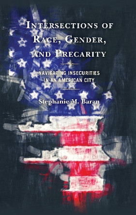 Intersections of Race, Gender, and Precarity: Navigating Insecurities in an American City by Stephanie M. Baran 9781793608536 Intersections of Race, Gender, and Precarity: Navigating Insecurities in an American City by Stephanie M. Baran 9781793608536