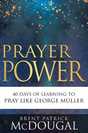 Prayer Power: 40 Days of Learning to Pray Like George Muller by Brent Patrick McDougal 9781641238946