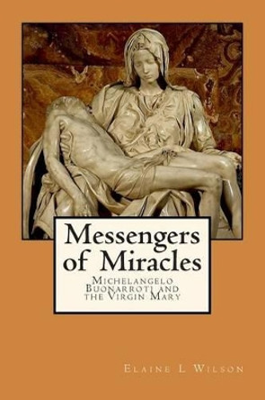 Messengers of Miracles: Michelangelo Buonarroti and the Virgin Mary by Elaine L Wilson 9781511700870