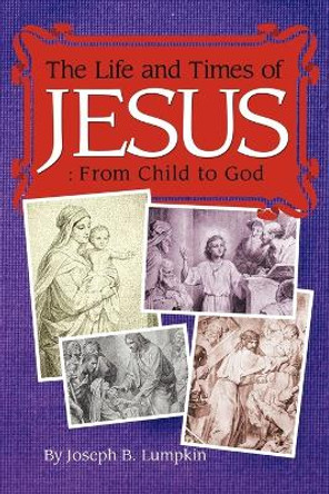 The Life and Times of Jesus: From Child to God: Including The Infancy Gospels by Joseph B. Lumpkin 9781933580838