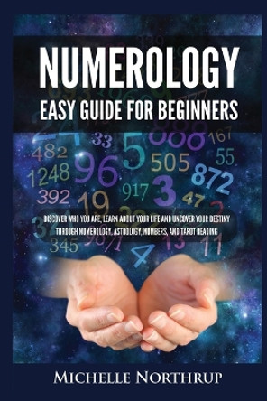 Numerology Easy Guide for Beginners: Discover Who You Are, Learn about Your Life and Uncover Your Destiny through Numerology, Astrology, Numbers and Tarot Reading by Michelle Northrup 9781954797925