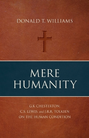 Mere Humanity: G.K. Chesterton, C.S. Lewis, and J.R.R. Tolkien on the Human Condition by Donald T Williams 9781947929050