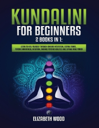 Kundalini for Beginners: 2 Books in 1: Learn to Heal Yourself through Chakra Meditation, Astral Travel, Psychic Awareness, Intuition, Enhance Psychic Abilities and Expand Mind Power by Elizabeth Wood 9781954797062