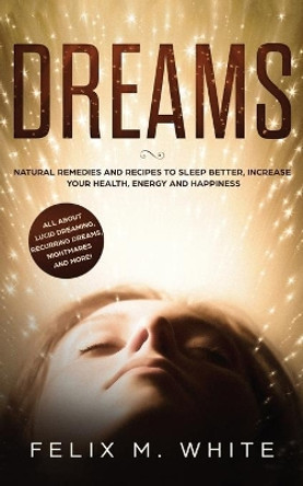 Dreams: How to Understand the Meanings and Messages of your Dreams. All about Lucid Dreaming, Recurring Dreams, Nightmares and more! by Felix White 9781951083571