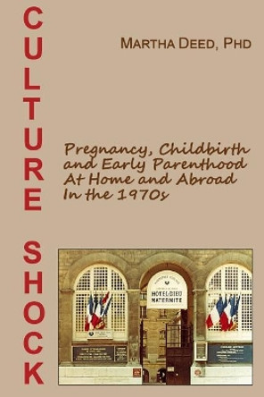 Culture Shock: Pregnancy, Childbirth, and Early Parenthood at Home and Abroad in the 1970s by Martha Deed Phd 9781976142307