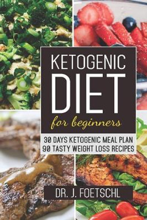 Ketogenic Diet for Beginners: 30 Days Ketogenic Meal Plan - 90 Tasty Weight Loss Recipes: Quick & Easy Low Carb Keto Guide by Dr J Foetschl 9781973357629