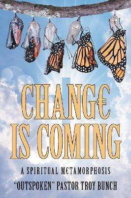 Change Is Coming: A Spiritual Metamorphosis by Outspoken Pastor Troy Bunch 9781973636052