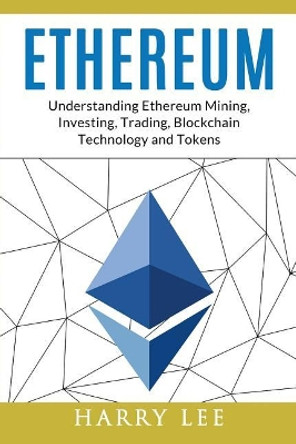 Ethereum: Understanding Ethereum Mining, Investing, Trading, Blockchain Technology and Tokens by Mr Harry Lee 9781977762085