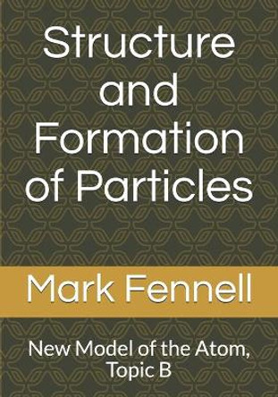 Structure and Formation of Particles: New Model of the Atom, Topic B by Mark Fennell 9781694974198