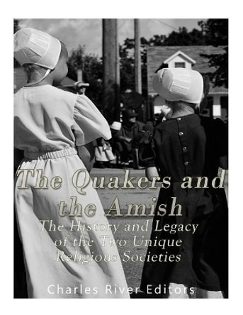 The Quakers and the Amish: The History and Legacy of the Two Unique Religious Communities by Charles River Editors 9781975747879