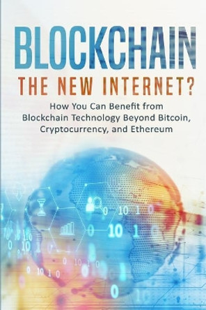 Blockchain: The New Internet? How You Can Benefit from Blockchain Technology Beyond Bitcoin, Cryptocurrency, and Ethereum by Phillip Rawson 9781978430327