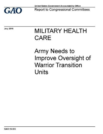 Military health care, Army needs to improve oversight of Warrior Transition Units: report to congressional requesters. by U S Government Accountability Office 9781973910725