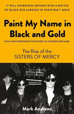 Paint My Name in Black and Gold: The Rise of the Sisters of Mercy by Mark Andrews
