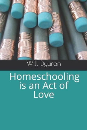 Homeschooling Is an Act of Love by Will Dyuran 9781790249565
