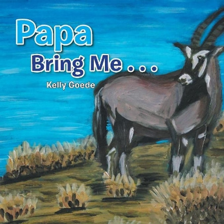Papa Bring Me . . . by Kelly Goede 9781546225645