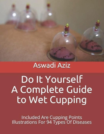 Do It Yourself - a Complete Guide to Wet Cupping: Included Are Cupping Points Illustrations For 94 Types Of Diseases by Aswadi Aziz 9781798873526