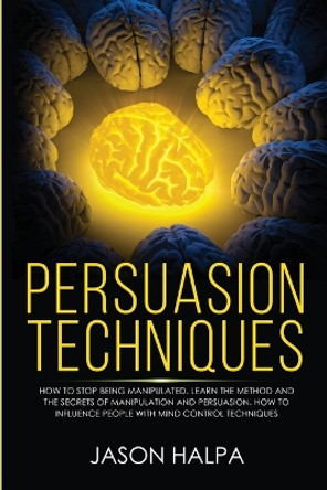 Persuasion Techniques: how to stop being manipulated. learn the method and the secrets of manipulation and persuasion. How to influence people with mind control techniques by Jason Halpa 9781801092524