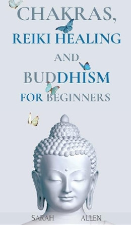 Chakras, Reiki Healing and Buddhism for Beginners: Balance Yourself and Learn Practical Teachings for Healing the Ailments of the Soul to Awaken Your Body's Energies and Transform Anxiety & Stress by Sarah Allen 9781801446693