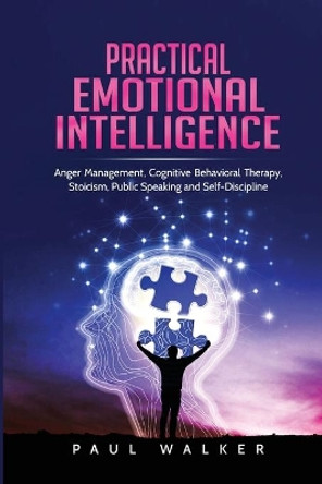 Practical Emotional Intelligence: Anger Management, Cognitive Behavioral Therapy, Stoicism, Public Speaking and Self-Discipline by Paul Walker 9781801490221