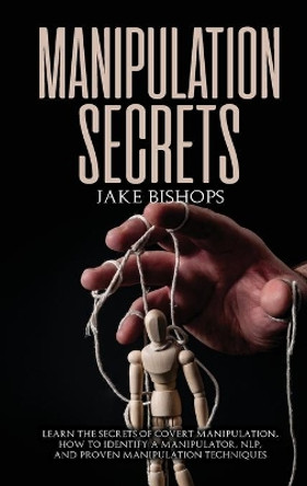 Manipulation Secrets: Learn the Secrets of Covert Manipulation, How to Identify a Manipulator, NLP, and Proven Manipulation Techniques by Jake Bishops 9781801919661