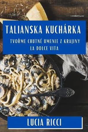 Talianska Kuchárka: Tvo&#345;me Chutné Umenie z Krajiny La Dolce Vita by Lucia Ricci 9781835793602