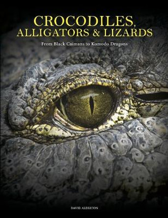 Crocodiles, Alligators & Lizards: From Black Caimans to Komodo Dragons by David Alderton 9781838864286