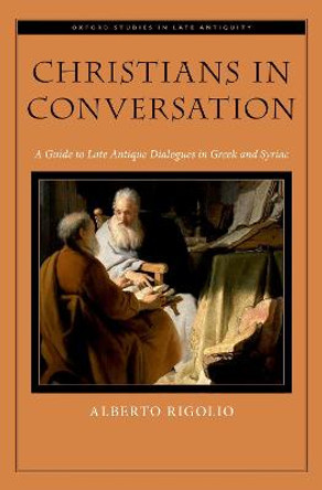 Christians in Conversation: A Guide to Late Antique Dialogues in Greek and Syriac by Alberto Rigolio