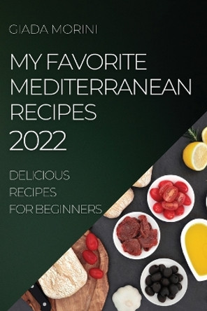 My Favorite Mediterranean Recipes 2022: Delicious Recipes for Beginners by Giada Morini 9781804507377 My Favorite Mediterranean Recipes 2022: Delicious Recipes for Beginners by Giada Morini 9781804507377