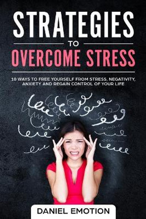 Strategies to Overcome Stress: 10 Ways to Free Yourself from Stress, Negativity, Anxiety and Regain Control of Your Life by Daniel Emotion 9781699328620