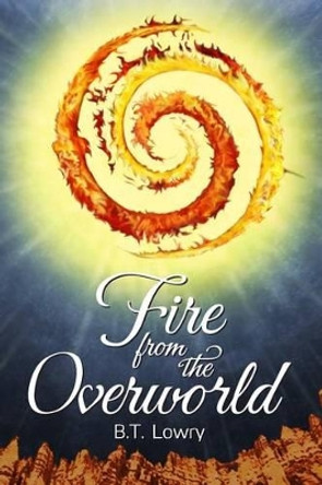 Fire from the Overworld by B T Lowry 9781507883419