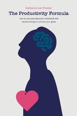 The Productivity Formula: How To Use Your Physical, Emotional and Mental Energy to Reach Your Goals Fast, Get More Done, And Become More Productive by Katharina Van Poester 9798563266315