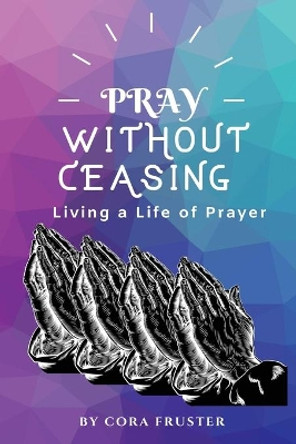 Pray Without Ceasing: Living a Life of Prayer by Cora Fruster 9781950894178
