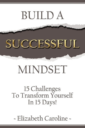 Build a Successful Mindset: 15 Challenges to Transform Yourself in 15 Days! by Elizabeth Caroline 9781982042356