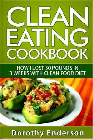 Clean Eating Cookbook: How I Lost 30 Pounds in 3 Weeks with Clean Food Diet by Dorothy Enderson 9781523643134