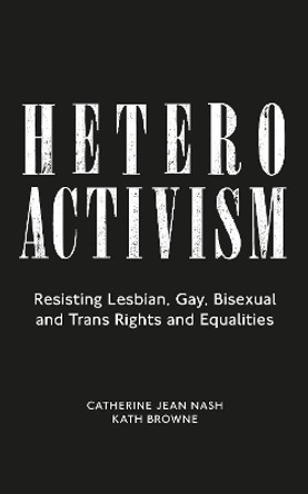 Heteroactivism: Resisting Lesbian, Gay, Bisexual and Trans Rights and Equalities by Catherine Jean Nash 9781786996466