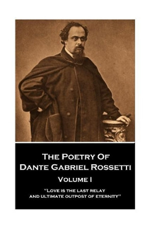 The Poetry of Dante Gabriel Rossetti - Vol I: &quot;Love is the last relay and ultimate outpost of eternity&quot; by Dante Gabriel Rossetti 9781787374645