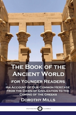 The Book of the Ancient World: For Younger Readers - An Account of Our Common Heritage from the Dawn of Civilization to the Coming of the Greeks by Dorothy Mills 9781789874020