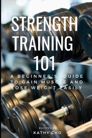 Strength Training 101: A Beginner's Guide to Gain Muscle and Lose Weight Easily by Kathy Cho 9781793469113