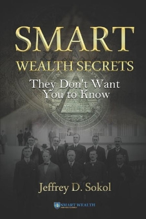 Smart Wealth Secrets: They Don't Want You to Know by Jeffrey D Sokol 9781791669560