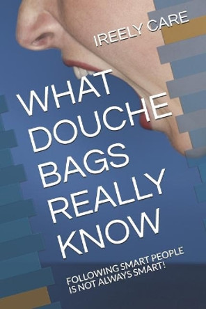 What Douche Bags Really Know: Following Smart People Is Not Always Smart! by Ireely Care 9781731389572