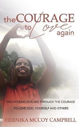 The Courage to Love Again: Discovering Healing Through the Courage to Love God, Yourself, and Others by Hernika McCoy Campbell 9781729556498