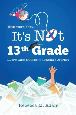 Whatever's next...it's not 13th grade: A dorm mom's guide for a parent's journey by Rebecca M Adair 9781734473711