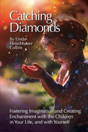 Catching Diamonds: Fostering Imagination and Creating Enchantment with the Children in Your Life, and with Yourself by Linda F Collins 9781737591603