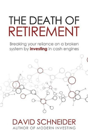 The Death of Retirement: Breaking Your Reliance on a Broken System by Investing in Cash Engines by David Schneider 9781975633868