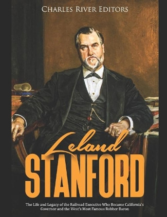 Leland Stanford: The Life and Legacy of the Railroad Executive Who Became California's Governor and the West's Most Famous Robber Baron by Charles River Editors 9781711724713