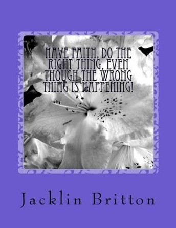 Have Faith, Do the Right Thing,: Even Though the Wrong Thing Is Happening! by MS Jacklin Jeanett Britton 9781539395010