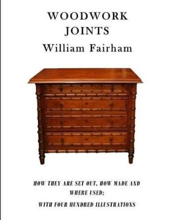 Woodwork Joints: How They Are Set Out, How Made and Where Used; With Four Hundred Illustrations by William Fairham 9781522997948
